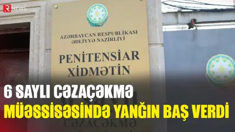 6 saylı cəzaçəkmə müəssisəsində yanğın baş verdi - RTV