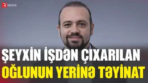 Şeyxin işdən çıxarılan oğlunun yerinə təyinat - RTV
