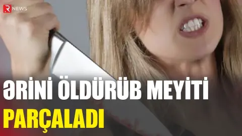 Ərini öldürüb meyiti parçaladı - Qalıqları çaya atdı - RTV