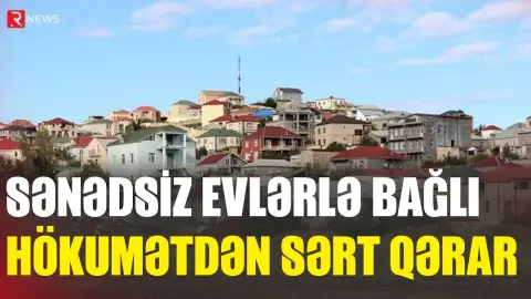 Sənədsiz evlərlə bağlı hökumətdən sərt qərar - RTV