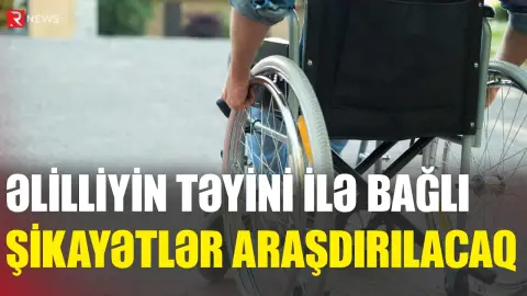 Əlilliyin təyini ilə bağlı şikayətlər araşdırılacaq - RTV