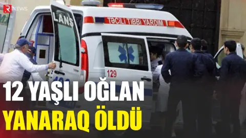 12 yaşlı oğlan yanaraq öldü - RTV