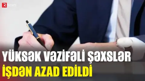 Yüksək vəzifəli şəxslər işdən azad edildi - SİYAHI - RTV