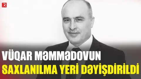 Vüqar Məmmədovun saxlanılma yeri dəyişdirildi - RTV
