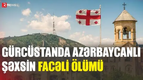 Azərbaycanlı şəxs Gürcüstanda faciəvi şəkildə öldü - RTV