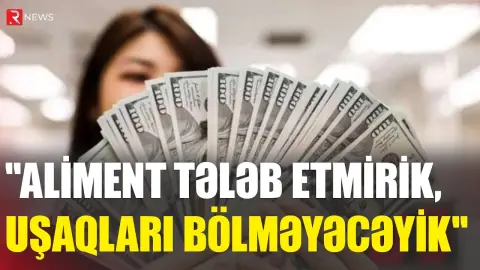 "Aliment tələb etmirik, uşaqları bölməyəcəyik" - RTV