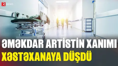 Əməkdar artistin xanımı xəstəxanaya yerləşdirildi - RTV
