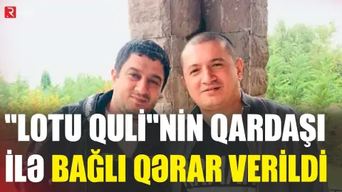 "Lotu Quli"nin qardaşı ilə bağlı QƏRAR VERİLDİ - RTV