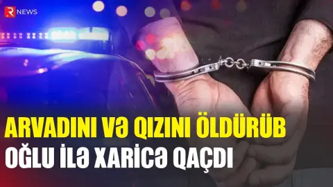 Arvadını və qızını öldürdü, oğlunu götürüb xaricə qaçdı - RTV