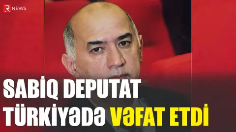 Sabiq deputat Türkiyədə vəfat etdi - RTV