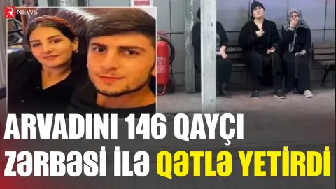 Arzunu öldürən əri psixiatriya xəstəxanasına yerləşdirilməsini istəyir - RTV