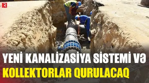 64 rayonda  kanalizasiya sistemi, 30 küçədə kollektorlar qurulacaq - RTV
