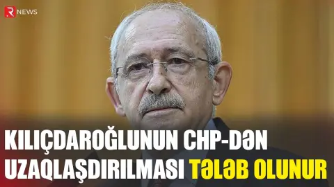 Kılıçdaroğlunun CHP-dən uzaqlaşdırılması tələb olunur - RTV