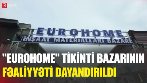 "Eurohome" tikinti bazarının fəaliyyəti dayandırıldı - RTV