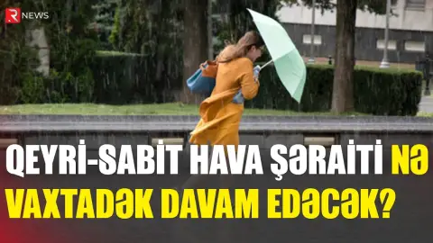 Qeyri-sabit hava şəraiti nə vaxtadək davam edəcək? - RƏSMİ AÇIQLAMA - RTV
