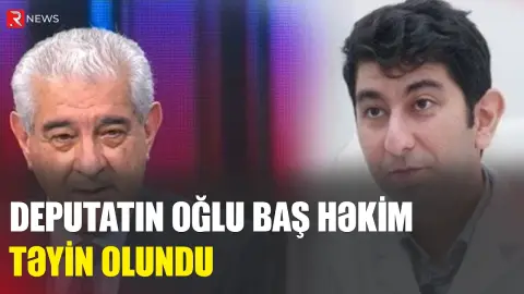 Deputatın oğlu baş həkim təyin olundu - RTV