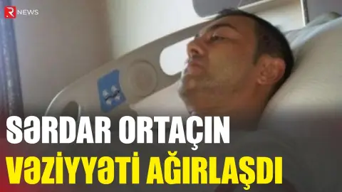 Sərdar Ortaçın vəziyyəti ağırlaşdı - RTV