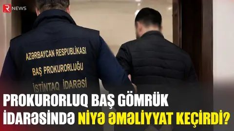Prokurorluq Baş Gömrük İdarəsində niyə əməliyyat keçirdi? - TƏFƏRRÜAT - RTV