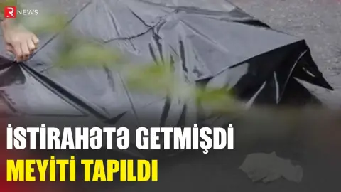 İstirahətə getmişdi, meyiti tapıldı - RTV