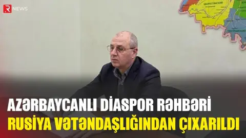 Azərbaycanlı diaspor rəhbəri Rusiya vətəndaşlığından ÇIXARILDI - RTV