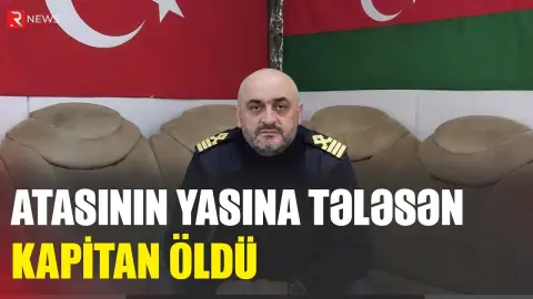 Atasının ölüm xəbərini alan gəmi kapitanı vəfat etdi - RTV