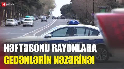 Həftəsonu rayonlara gedənlərin nəzərinə! - RTV