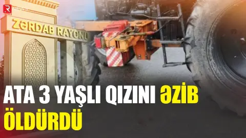 Zərdabda ailə faciəsi - Ata 3 yaşlı qızını əzib öldürdü - RTV