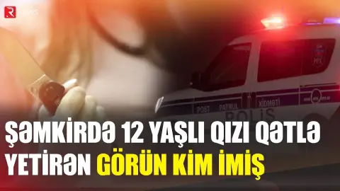 Şəmkirdə 12 yaşlı qızı qətlə yetirənin kimliyi bilindi - Saxlanıldı - RTV