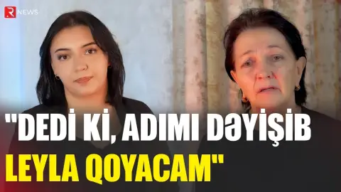 "Dedi ki, adımı dəyişib Leyla qoyacam" - Larisanın anası - RTV