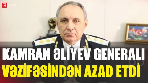 Kamran Əliyev generalı vəzifəsindən azad etdi - RTV