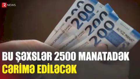 Bu şəxslər 2500 manatadək cərimə ediləcək - RTV