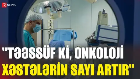 Deputatdan həyəcan təbili: "Təəssüf ki, onkoloji xəstələrin sayı artır" - RTV
