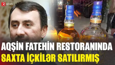 Aqşin Fatehin restoranında saxta içkilər satılırmış - RTV