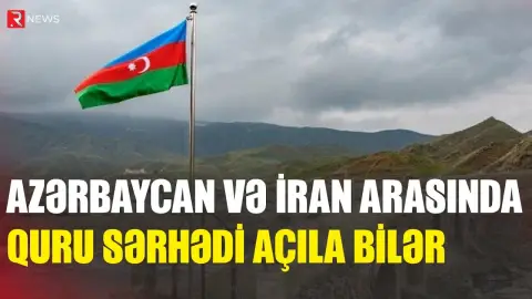 Azərbaycan və İran arasında quru sərhədi açıla bilər - RTV