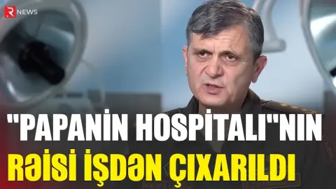 “Papanin hospitalı”nın rəisi işdən ÇIXARILDI - RTV