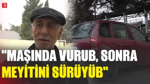"Maşında vurub, sonra meyitin sürüyüb" - Dəhşətli qətlin təfərrüatı - RTV