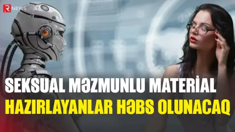 Süni intellektlə seksual məzmunlu material hazırlayanlar həbs olunacaq - RTV