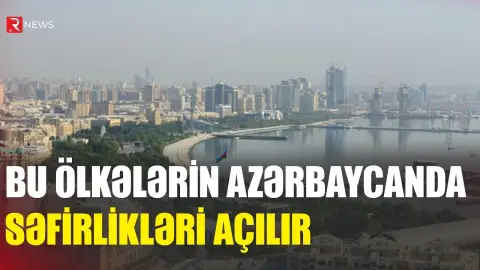 Bu ölkələrin Azərbaycanda səfirlikləri açılır - RTV