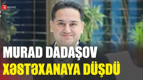 Murad Dadaşov xəstəxanaya düşdü - RTV